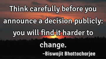 Think carefully before you announce a decision publicly: you will find it harder to change.