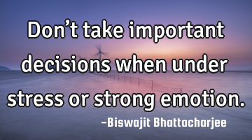 Don’t take important decisions when under stress or strong emotion.