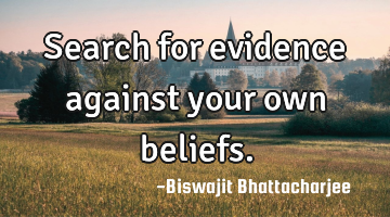 Search for evidence against your own beliefs.