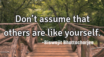 Don’t assume that others are like yourself.