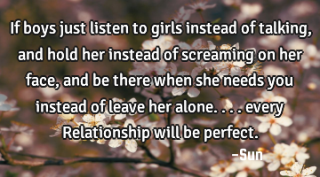 If boys just listen to girls instead of talking , and hold her instead of screaming on her face,