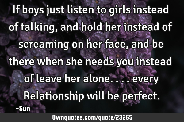 If boys just listen to girls instead of talking , and hold her instead of screaming on her face,