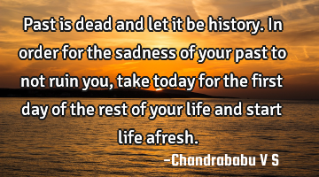 Past is dead and let it be history. In order for the sadness of your past to not ruin you, take