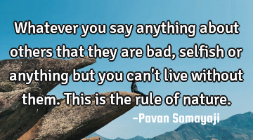 Whatever you say anything about others that they are bad, selfish or anything but you can