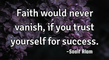 Faith would never vanish, if you trust yourself for success.