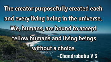 The creator purposefully created each and every living being in the universe. We, humans, are bound