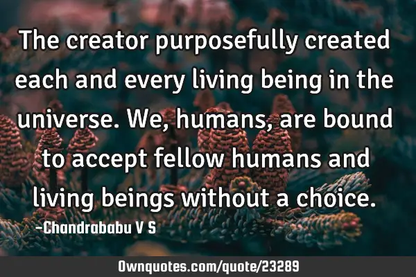 The creator purposefully created each and every living being in the universe. We, humans, are bound