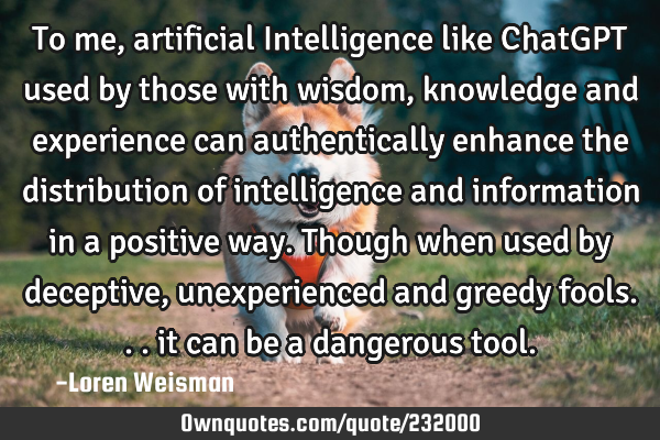 To me, artificial Intelligence like ChatGPT used by those with wisdom, knowledge and experience can