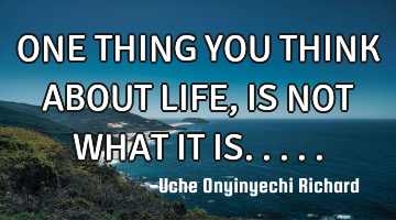 ONE THING YOU THINK ABOUT LIFE, IS NOT WHAT IT IS.....