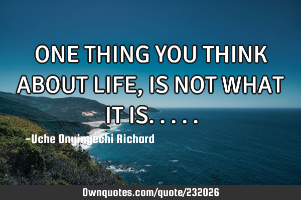 ONE THING YOU THINK ABOUT LIFE, IS NOT WHAT IT IS