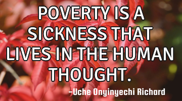 POVERTY IS A SICKNESS THAT LIVES IN THE HUMAN THOUGHT.