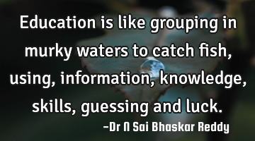 Education is like grouping in murky waters to catch fish, using, information, knowledge, skills,