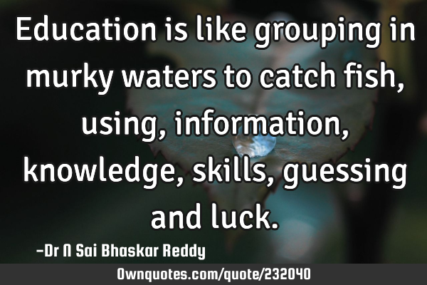 Education is like grouping in murky waters to catch fish, using, information, knowledge, skills,