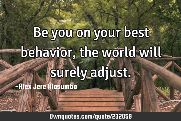 Be you on your best behavior, the world will surely
