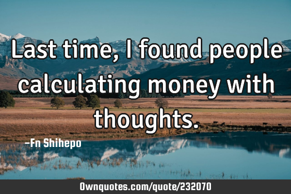 Last time, I found people calculating money with