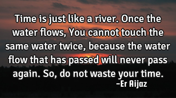 Time is  just like a   river. Once the water flows ,  You cannot touch the same water twice,