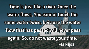 Time is  just like a   river. Once the water flows ,  You cannot touch the same water twice,