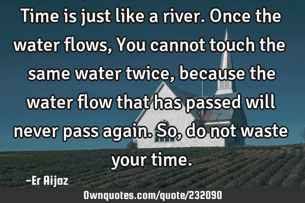 Time is  just like a   river. Once the water flows ,  You cannot touch the same water twice,