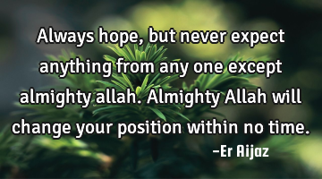 Always hope, but never expect anything from any one except  almighty allah.  Almighty Allah will