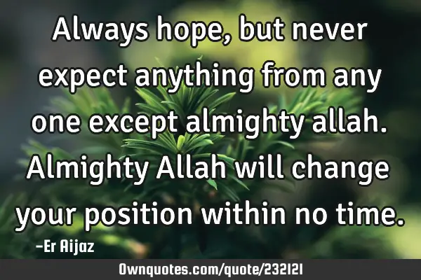 Always hope, but never expect anything from any one except  almighty allah.  Almighty Allah will