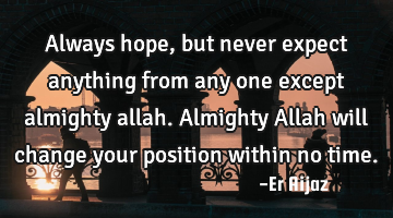 Always hope, but never expect anything from any one except  almighty allah.  Almighty Allah will