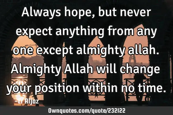 Always hope, but never expect anything from any one except  almighty allah.  Almighty Allah will