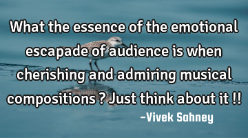 What the essence of the emotional escapade of audience is when cherishing and admiring musical