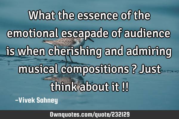 What the essence of the emotional escapade of audience is when cherishing and admiring musical