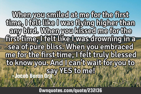 When you smiled at me for the first time, I felt like I was flying higher than any bird. When you