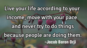 Live your life according to your income, move with your pace and never try to do things because