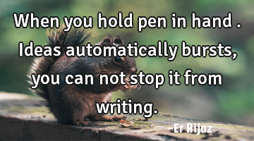 When you hold pen in  hand . Ideas automatically  bursts , you can not stop it from writing.