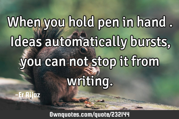 When you hold pen in  hand . Ideas automatically  bursts , you can not stop it from