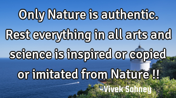 Only Nature is 
authentic. Rest 
everything in 
all arts and 
science is 
inspired or 
copied