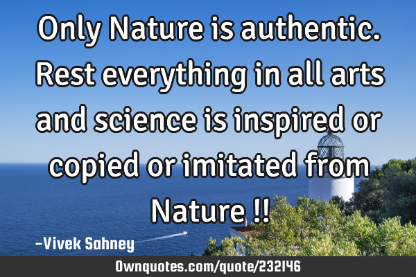 Only Nature is
authentic. Rest
everything in
all arts and
science is
inspired or
copied