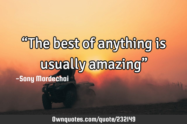 “The best of anything is usually amazing”