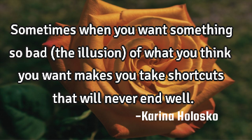 Sometimes when you want something so bad (the illusion) of what you think you want makes you take