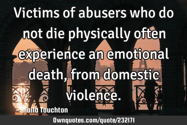 Victims of abusers  who do not die physically often experience an emotional death,  from domestic