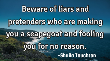 Beware of liars and pretenders who are making you a scapegoat and fooling you for no reason.