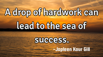 A drop of hardwork can lead to the sea of success.