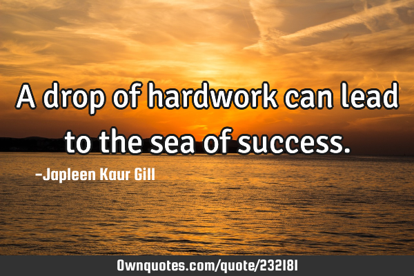 A drop of hardwork can lead to the sea of