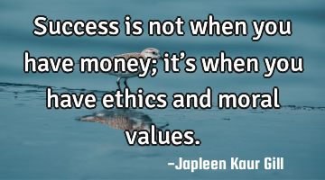 Success is not when you have money; it’s when you have ethics and moral values.