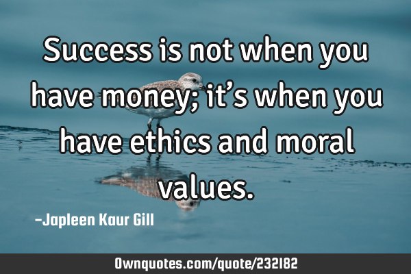 Success is not when you have money; it’s when you have ethics and moral