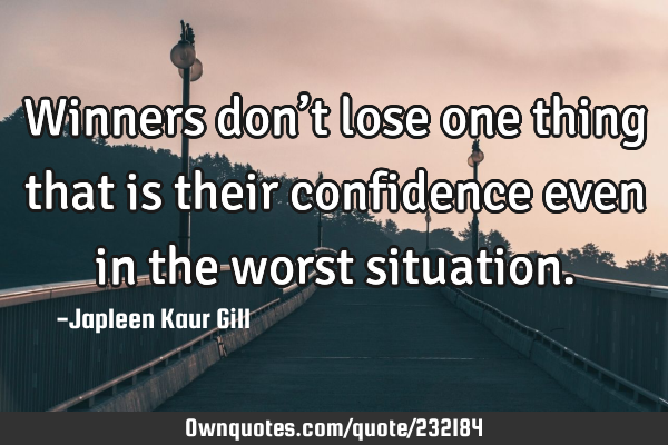 Winners don’t lose one thing that is their confidence even in the worst