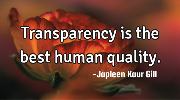 Transparency is the best human quality.