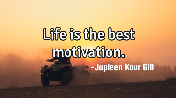 Life is the best motivation.
