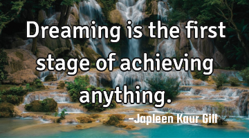 Dreaming is the first stage of achieving anything.