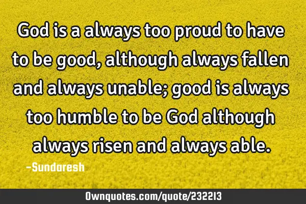 God is a always too proud to have to be good, although always fallen and always unable; good is