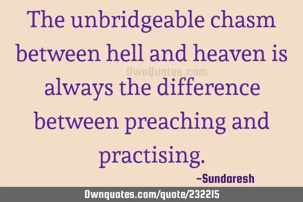 The unbridgeable chasm between hell and heaven is always the difference between preaching and