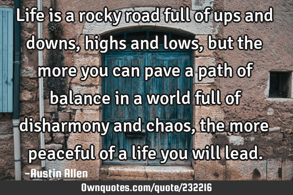 Life is a rocky road full of ups and downs, highs and lows, but the more you can pave a path of