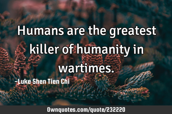 Humans are the greatest killer of humanity in